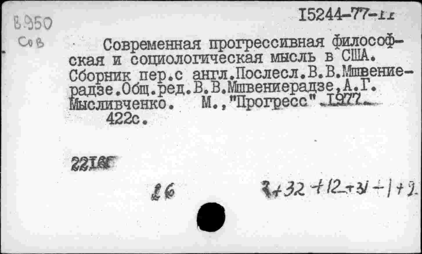 ﻿ЬЙ50
15244-77-хх
Современная прогрессивная философская и социологическая мысль в США* Сборник пер.с англЛослесл.В.В.Мшвение-радзе .Общ.ред. В. В.Мппзениерадзе Д. Г. Мысливченко.	М., "Прогресс
422с.


